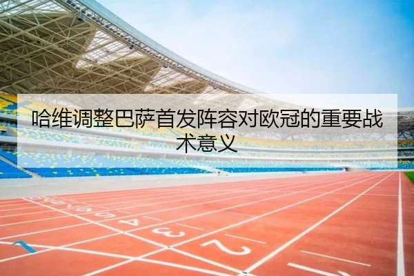 哈维调整巴萨首发阵容对欧冠的重要战术意义